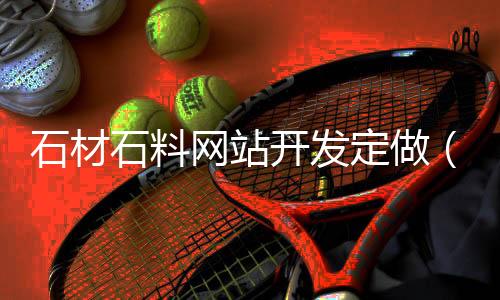 石材石料网站开发定做（石材网络交易平台有哪些）