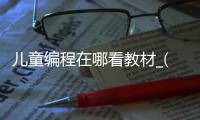 儿童编程在哪看教材_(少儿编程去哪找免费的下载) 