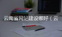 云南省网站建设哪好（云南网站制作推荐）