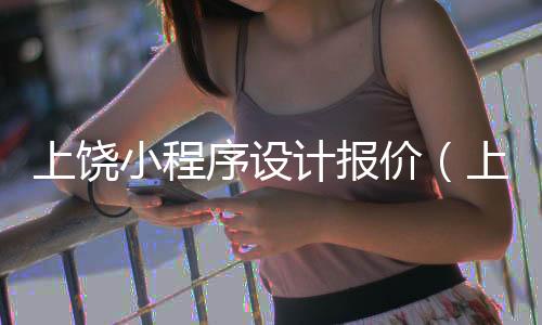 上饶小程序设计报价（上饶微信小程序开发价格）