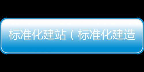 标准化建站（标准化建造）
