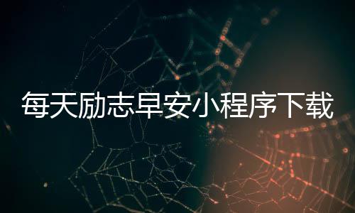 每天励志早安小程序下载_(每天励志正能量早安语图片)