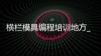 横栏模具编程培训地方_(广东省东莞横沥模具培训学院)
