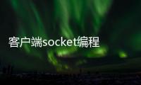 客户端socket编程_(socket编程步骤 客户端和服务器端) 