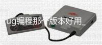 ug编程那个版本好用_(ug编程用哪个版本好用) 